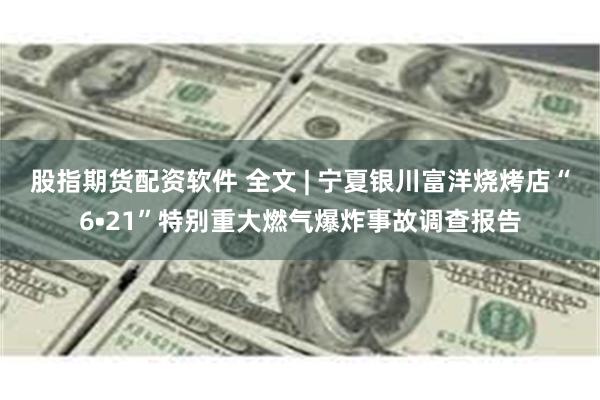 股指期货配资软件 全文 | 宁夏银川富洋烧烤店“6•21”特别重大燃气爆炸事故调查报告