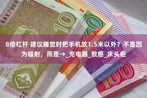8倍杠杆 建议睡觉时把手机放1.5米以外？不是因为辐射，而是→_充电器_致癌_床头柜