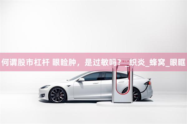 何谓股市杠杆 眼睑肿，是过敏吗？_织炎_蜂窝_眼眶