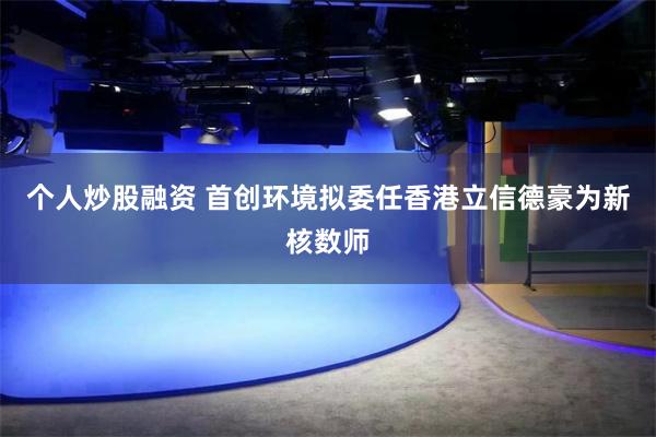 个人炒股融资 首创环境拟委任香港立信德豪为新核数师