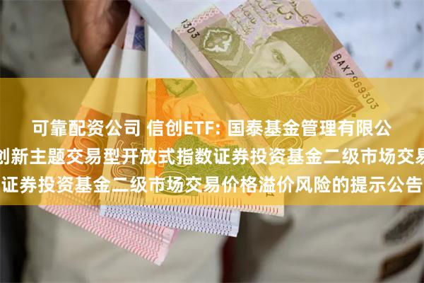 可靠配资公司 信创ETF: 国泰基金管理有限公司关于国泰国证信息技术创新主题交易型开放式指数证券投资基金二级市场交易价格溢价风险的提示公告