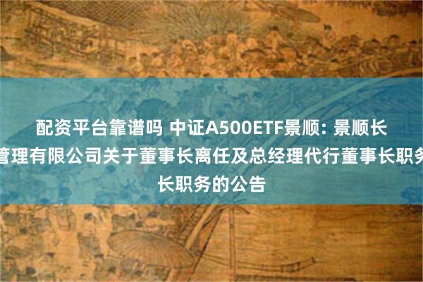 配资平台靠谱吗 中证A500ETF景顺: 景顺长城基金管理有限公司关于董事长离任及总经理代行董事长职务的公告