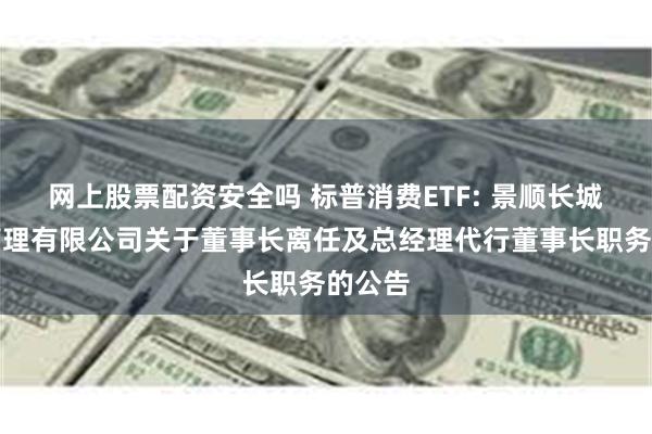 网上股票配资安全吗 标普消费ETF: 景顺长城基金管理有限公司关于董事长离任及总经理代行董事长职务的公告
