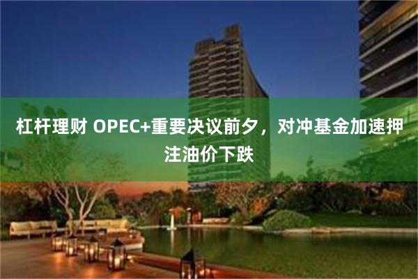 杠杆理财 OPEC+重要决议前夕，对冲基金加速押注油价下跌