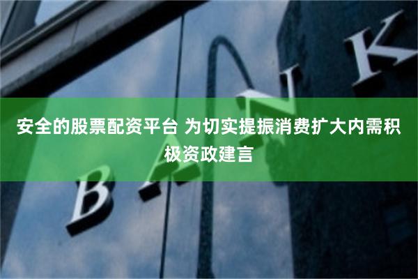安全的股票配资平台 为切实提振消费扩大内需积极资政建言