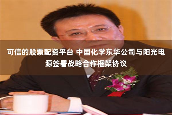 可信的股票配资平台 中国化学东华公司与阳光电源签署战略合作框架协议