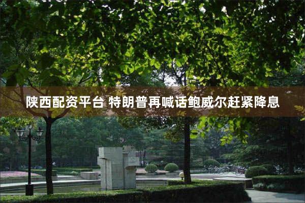 陕西配资平台 特朗普再喊话鲍威尔赶紧降息
