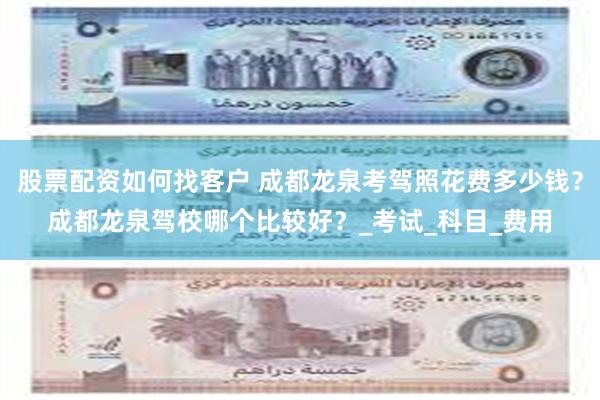 股票配资如何找客户 成都龙泉考驾照花费多少钱？成都龙泉驾校哪个比较好？_考试_科目_费用
