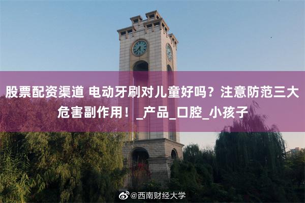 股票配资渠道 电动牙刷对儿童好吗？注意防范三大危害副作用！_产品_口腔_小孩子
