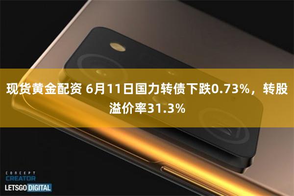 现货黄金配资 6月11日国力转债下跌0.73%，转股溢价率31.3%