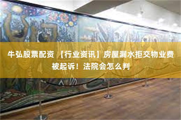 牛弘股票配资 【行业资讯】房屋漏水拒交物业费被起诉！法院会怎么判