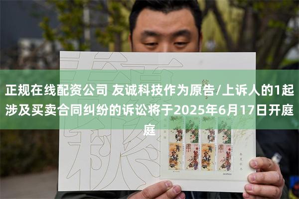 正规在线配资公司 友诚科技作为原告/上诉人的1起涉及买卖合同纠纷的诉讼将于2025年6月17日开庭