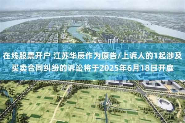 在线股票开户 江苏华辰作为原告/上诉人的1起涉及买卖合同纠纷的诉讼将于2025年6月18日开庭