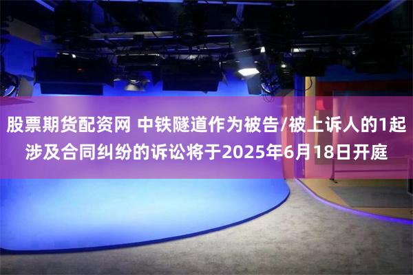 股票期货配资网 中铁隧道作为被告/被上诉人的1起涉及合同纠纷的诉讼将于2025年6月18日开庭