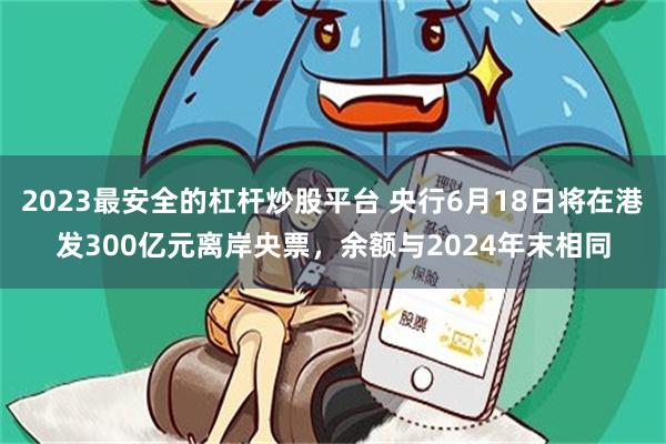 2023最安全的杠杆炒股平台 央行6月18日将在港发300亿元离岸央票，余额与2024年末相同