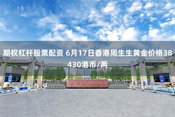 期权杠杆股票配资 6月17日香港周生生黄金价格38430港币/两
