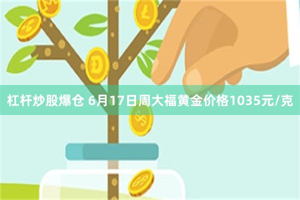 杠杆炒股爆仓 6月17日周大福黄金价格1035元/克