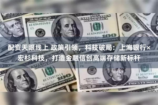 配资天眼线上 政策引领，科技破局：上海银行×宏杉科技，打造金融信创高端存储新标杆