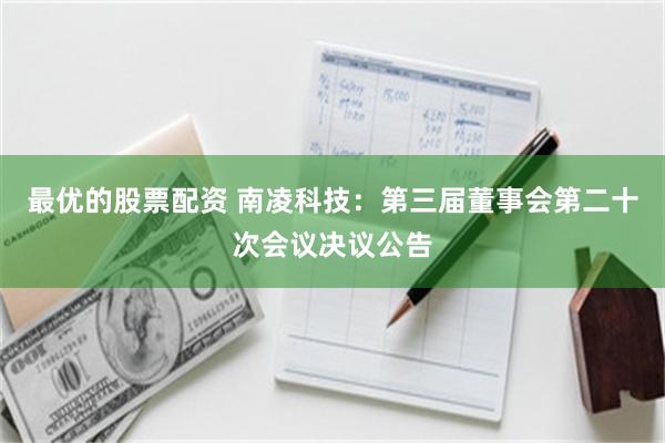 最优的股票配资 南凌科技：第三届董事会第二十次会议决议公告