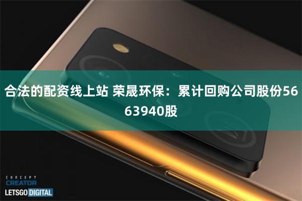 合法的配资线上站 荣晟环保：累计回购公司股份5663940股