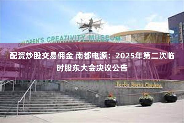 配资炒股交易佣金 南都电源：2025年第二次临时股东大会决议公告