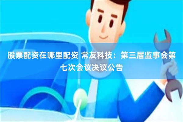 股票配资在哪里配资 常友科技：第三届监事会第七次会议决议公告