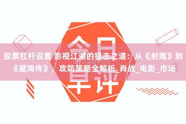 股票杠杆设置 影视江湖的狙击之道：从《射雕》到《藏海传》，攻防策略全解析_肖战_电影_市场