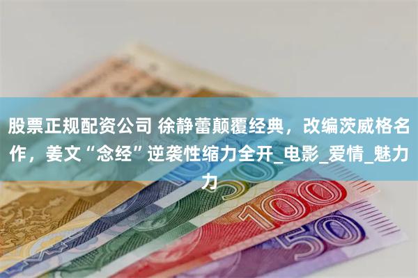 股票正规配资公司 徐静蕾颠覆经典，改编茨威格名作，姜文“念经”逆袭性缩力全开_电影_爱情_魅力