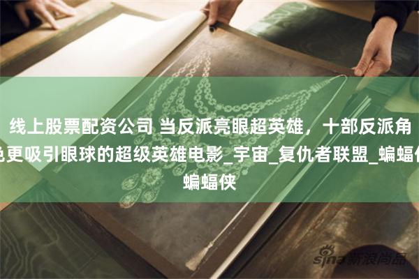 线上股票配资公司 当反派亮眼超英雄，十部反派角色更吸引眼球的超级英雄电影_宇宙_复仇者联盟_蝙蝠侠