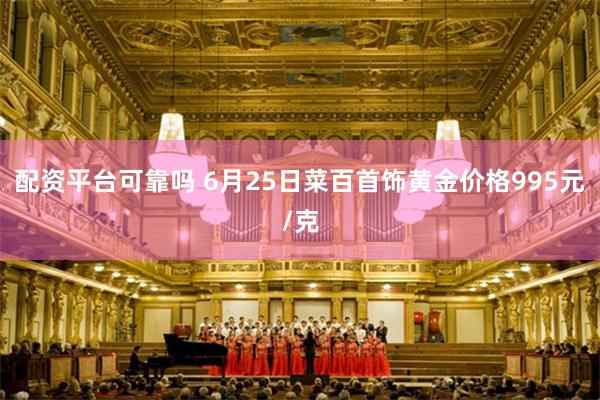 配资平台可靠吗 6月25日菜百首饰黄金价格995元/克