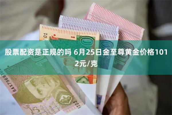 股票配资是正规的吗 6月25日金至尊黄金价格1012元/克