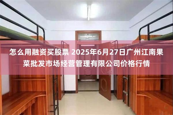 怎么用融资买股票 2025年6月27日广州江南果菜批发市场经营管理有限公司价格行情