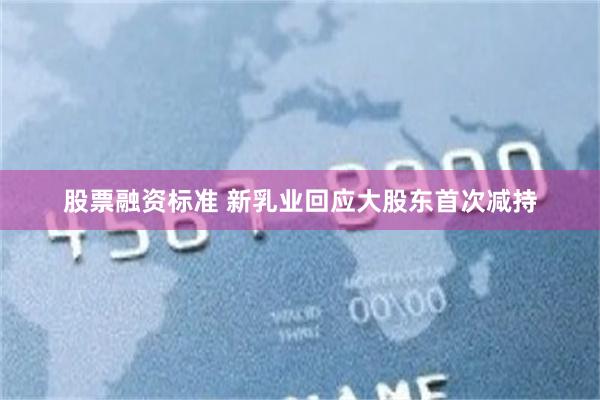 股票融资标准 新乳业回应大股东首次减持