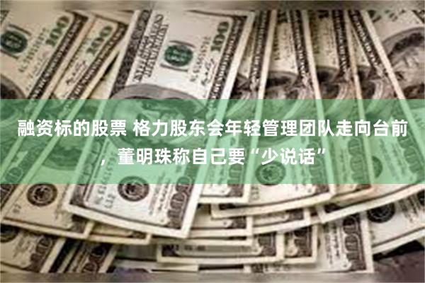 融资标的股票 格力股东会年轻管理团队走向台前，董明珠称自己要“少说话”