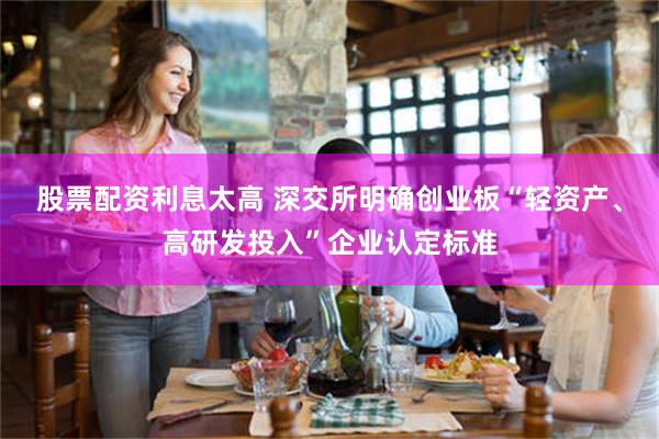 股票配资利息太高 深交所明确创业板“轻资产、高研发投入”企业认定标准