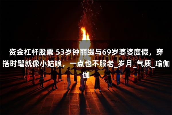 资金杠杆股票 53岁钟丽缇与69岁婆婆度假，穿搭时髦就像小姑娘，一点也不服老_岁月_气质_瑜伽