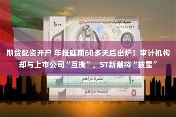 期货配资开户 年报延期60多天后出炉！审计机构却与上市公司“互撕”，ST新潮将“披星”