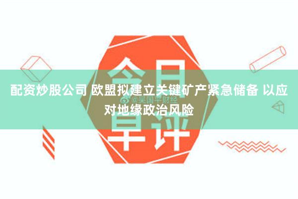 配资炒股公司 欧盟拟建立关键矿产紧急储备 以应对地缘政治风险