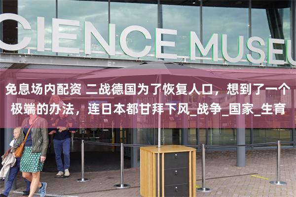 免息场内配资 二战德国为了恢复人口，想到了一个极端的办法，连日本都甘拜下风_战争_国家_生育