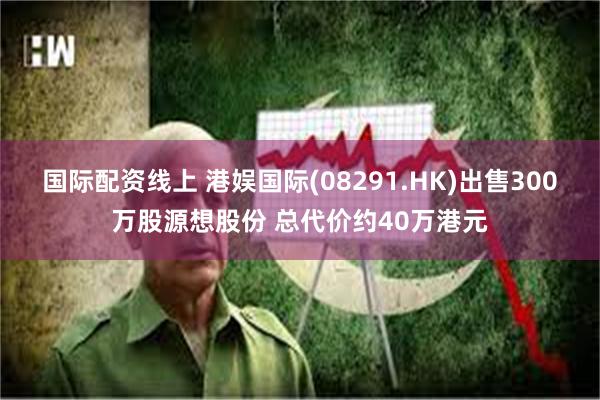 国际配资线上 港娱国际(08291.HK)出售300万股源想股份 总代价约40万港元