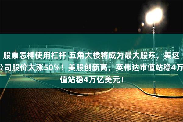 股票怎样使用杠杆 五角大楼将成为最大股东，美这家稀土公司股价大涨50%！美股创新高，英伟达市值站稳4万亿美元！