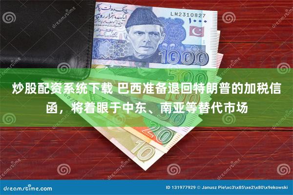 炒股配资系统下载 巴西准备退回特朗普的加税信函，将着眼于中东、南亚等替代市场