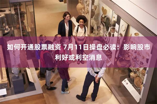 如何开通股票融资 7月11日操盘必读：影响股市利好或利空消息