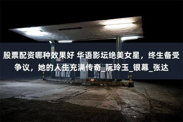 股票配资哪种效果好 华语影坛绝美女星，终生备受争议，她的人生充满传奇_阮玲玉_银幕_张达