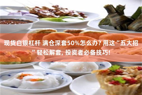 现货白银杠杆 满仓深套50%怎么办? 用这“五大招”轻松解套, 投资者必备技巧!