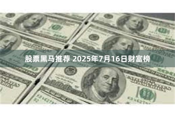 股票黑马推荐 2025年7月16日财富榜