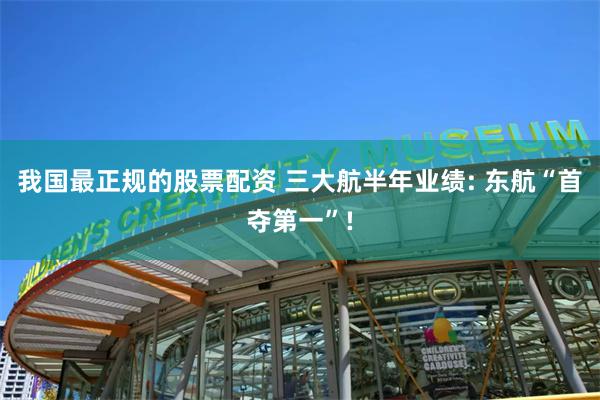 我国最正规的股票配资 三大航半年业绩: 东航“首夺第一”!