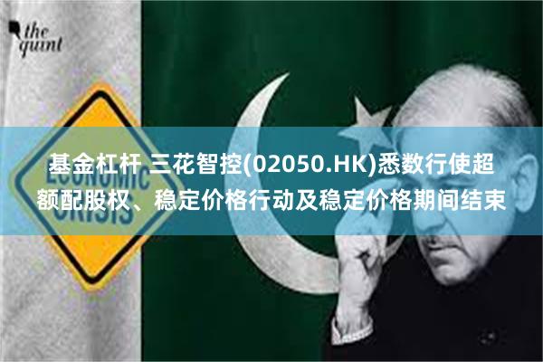 基金杠杆 三花智控(02050.HK)悉数行使超额配股权、稳定价格行动及稳定价格期间结束