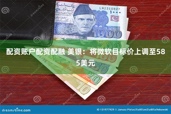 配资账户配资配融 美银：将微软目标价上调至585美元