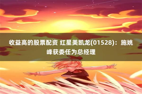 收益高的股票配资 红星美凯龙(01528)：施姚峰获委任为总经理